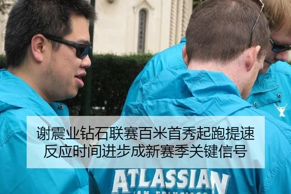 谢震业钻石联赛百米首秀起跑提速 反应时间进步成新赛季关键信号