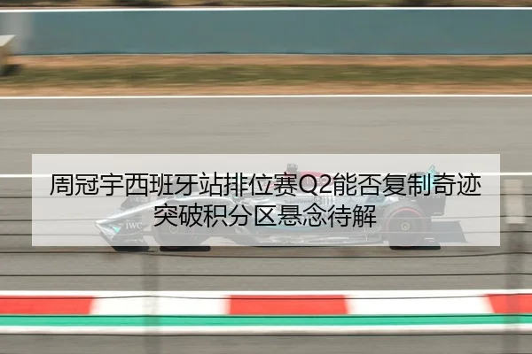 周冠宇西班牙站排位赛Q2能否复制奇迹 突破积分区悬念待解
