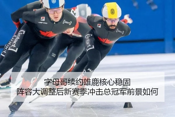 字母哥续约雄鹿核心稳固 阵容大调整后新赛季冲击总冠军前景如何