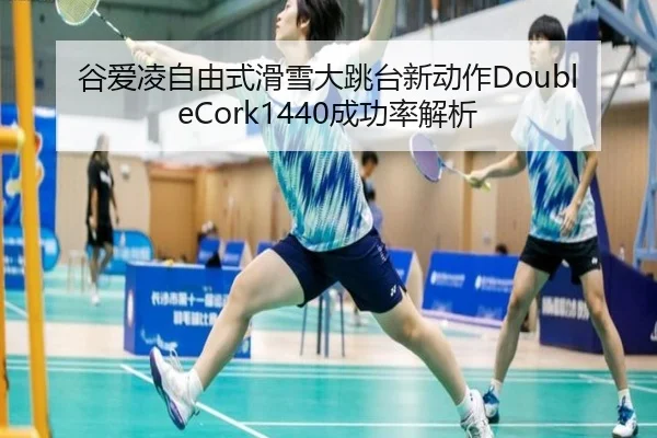 谷爱凌自由式滑雪大跳台新动作DoubleCork1440成功率解析