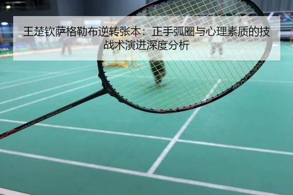 王楚钦萨格勒布逆转张本：正手弧圈与心理素质的技战术演进深度分析