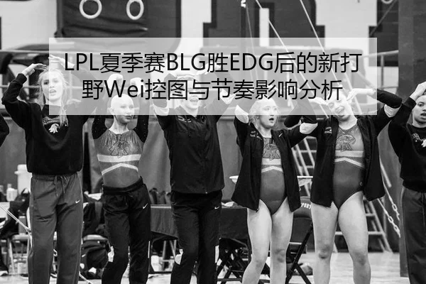 LPL夏季赛BLG胜EDG后的新打野Wei控图与节奏影响分析