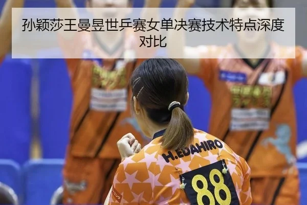 孙颖莎王曼昱世乒赛女单决赛技术特点深度对比