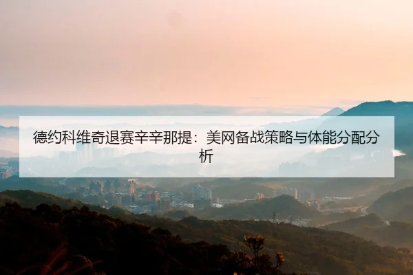 德约科维奇退赛辛辛那提：美网备战策略与体能分配分析